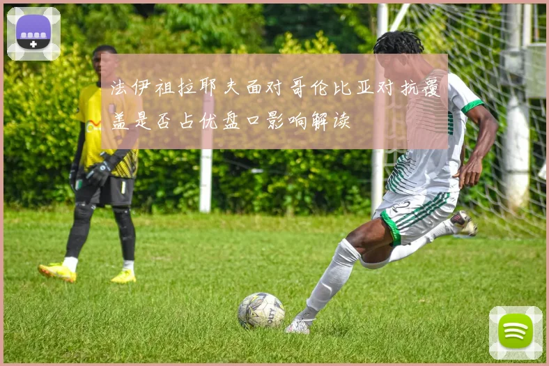 法伊祖拉耶夫面对哥伦比亚对抗覆盖是否占优盘口影响解读