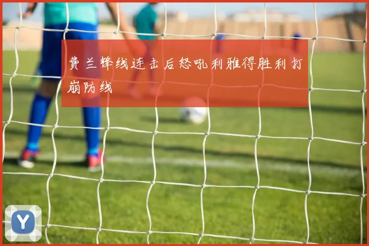 费兰锋线连击后怒吼利雅得胜利打崩防线