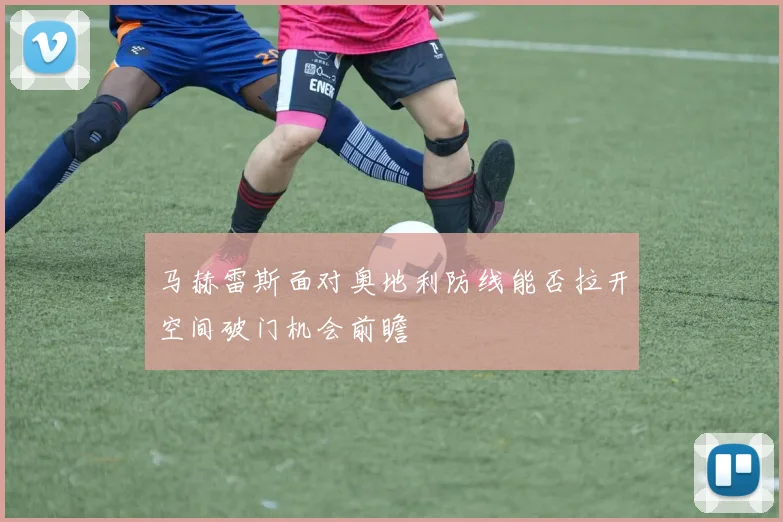 马赫雷斯面对奥地利防线能否拉开空间破门机会前瞻