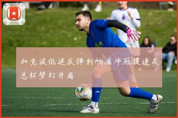 加克波低迷反弹利物浦冲冠提速足总杯梦幻开局