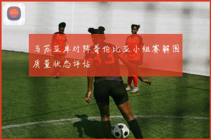 马苏亚库对阵哥伦比亚小组赛解围质量状态评估