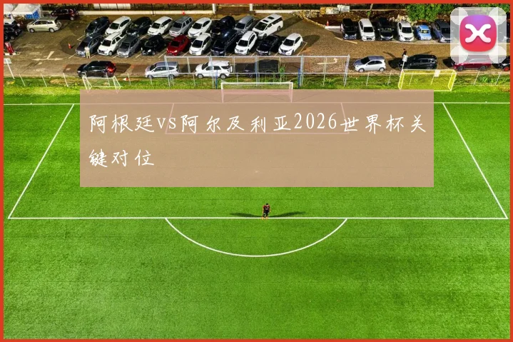 阿根廷vs阿尔及利亚2026世界杯关键对位