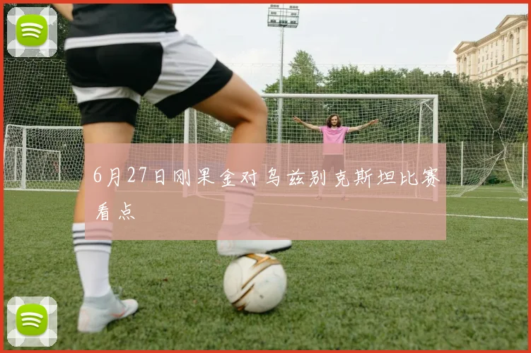 6月27日刚果金对乌兹别克斯坦比赛看点