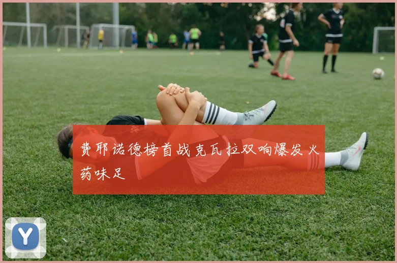 费耶诺德榜首战克瓦拉双响爆发火药味足