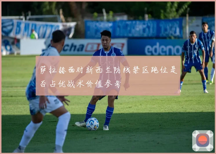 萨拉赫面对新西兰防线禁区跑位是否占优战术价值参考