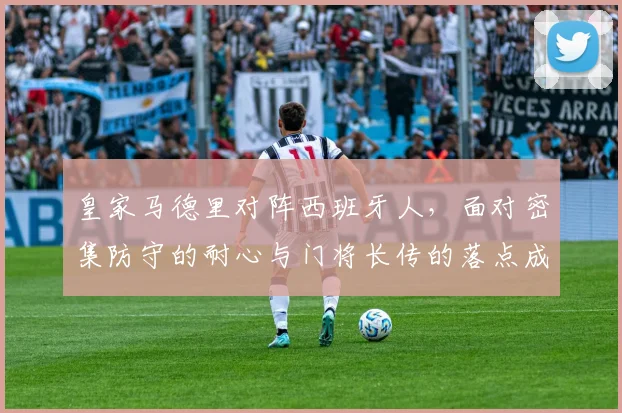 皇家马德里对阵西班牙人，面对密集防守的耐心与门将长传的落点成看点