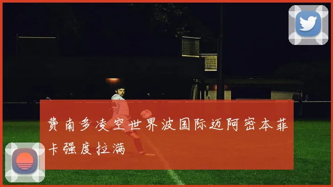 费南多凌空世界波国际迈阿密本菲卡强度拉满