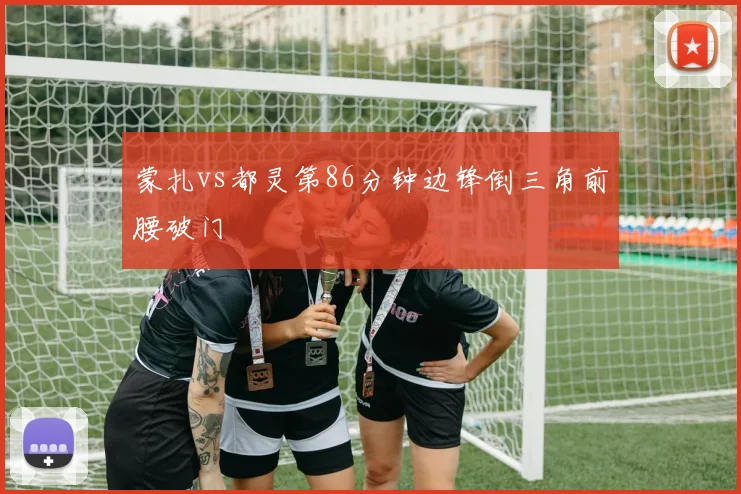 蒙扎vs都灵第86分钟边锋倒三角前腰破门