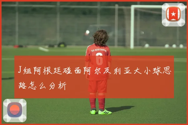 J组阿根廷碰面阿尔及利亚大小球思路怎么分析