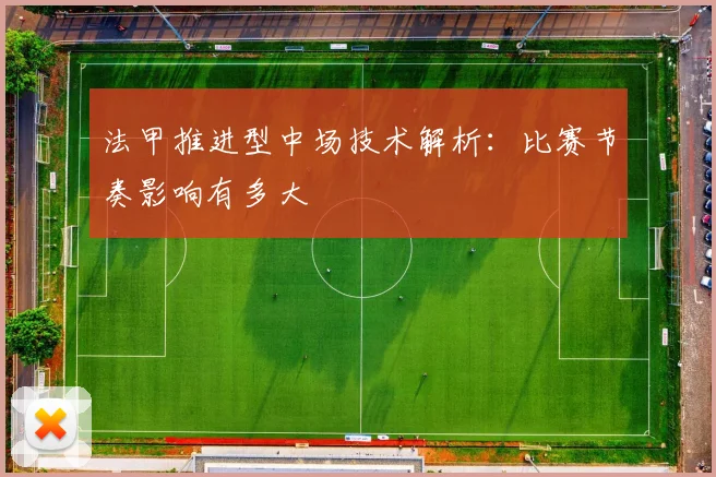 法甲推进型中场技术解析：比赛节奏影响有多大