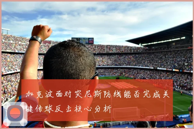 加克波面对突尼斯防线能否完成关键传球反击核心分析