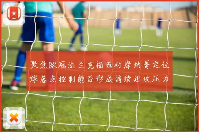 聚焦欧冠法兰克福面对摩纳哥定位球落点控制能否形成持续进攻压力