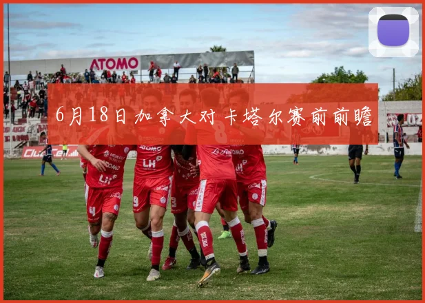 6月18日加拿大对卡塔尔赛前前瞻