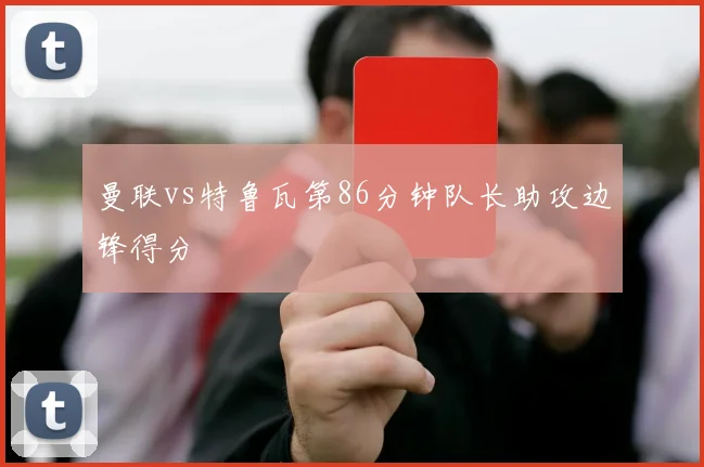 曼联vs特鲁瓦第86分钟队长助攻边锋得分
