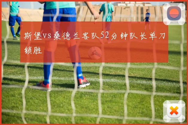 斯堡vs桑德兰客队52分钟队长单刀锁胜