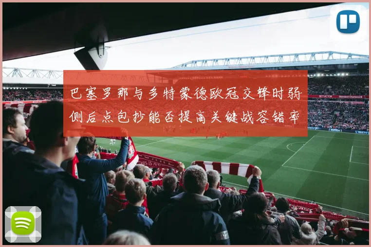 巴塞罗那与多特蒙德欧冠交锋时弱侧后点包抄能否提高关键战容错率