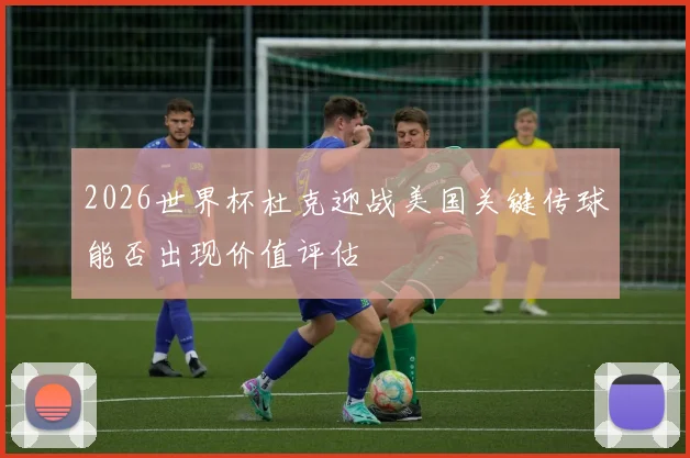 2026世界杯杜克迎战美国关键传球能否出现价值评估