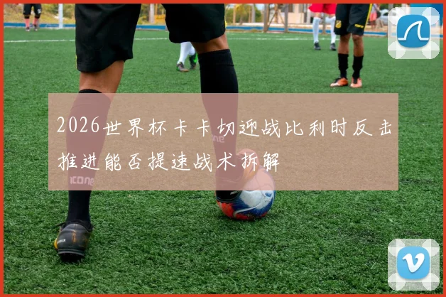 2026世界杯卡卡切迎战比利时反击推进能否提速战术拆解
