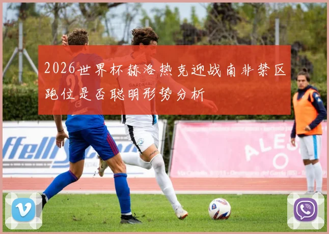 2026世界杯赫洛热克迎战南非禁区跑位是否聪明形势分析
