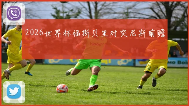 2026世界杯福斯贝里对突尼斯前瞻