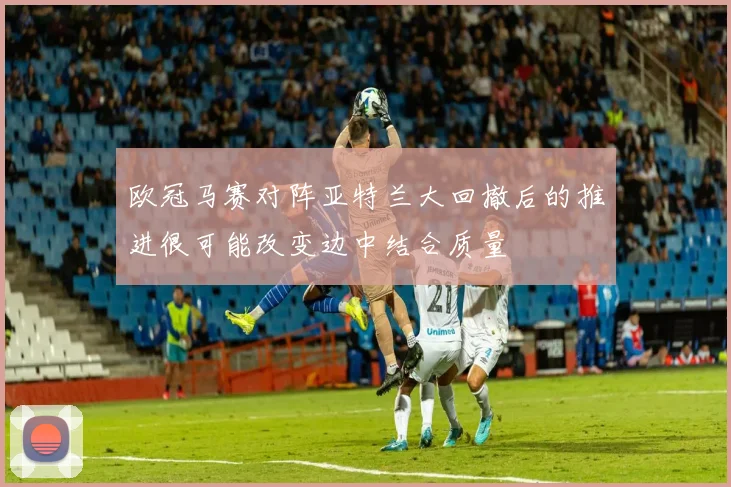 欧冠马赛对阵亚特兰大回撤后的推进很可能改变边中结合质量