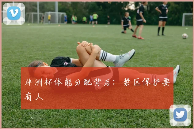 非洲杯体能分配背后：禁区保护要有人