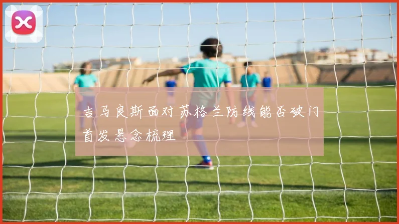 吉马良斯面对苏格兰防线能否破门首发悬念梳理