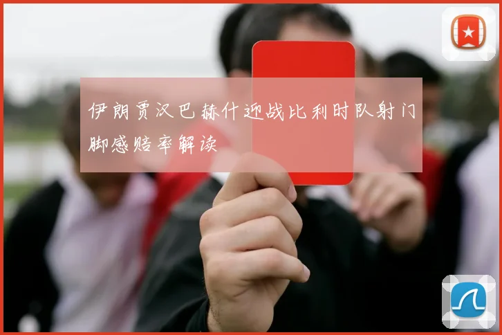 伊朗贾汉巴赫什迎战比利时队射门脚感赔率解读