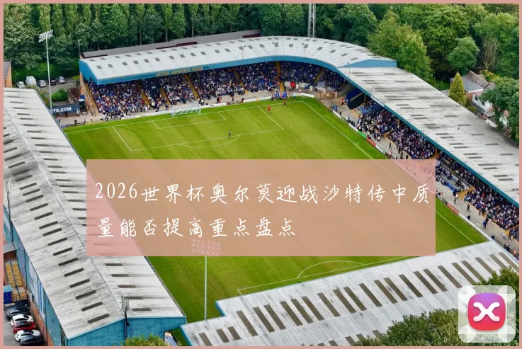 2026世界杯奥尔莫迎战沙特传中质量能否提高重点盘点