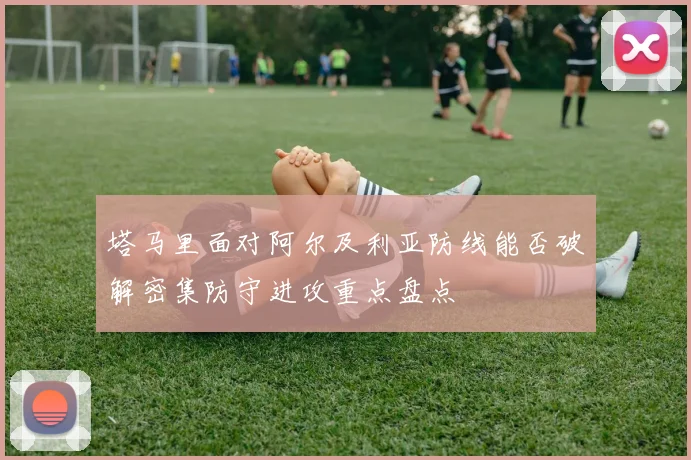 塔马里面对阿尔及利亚防线能否破解密集防守进攻重点盘点