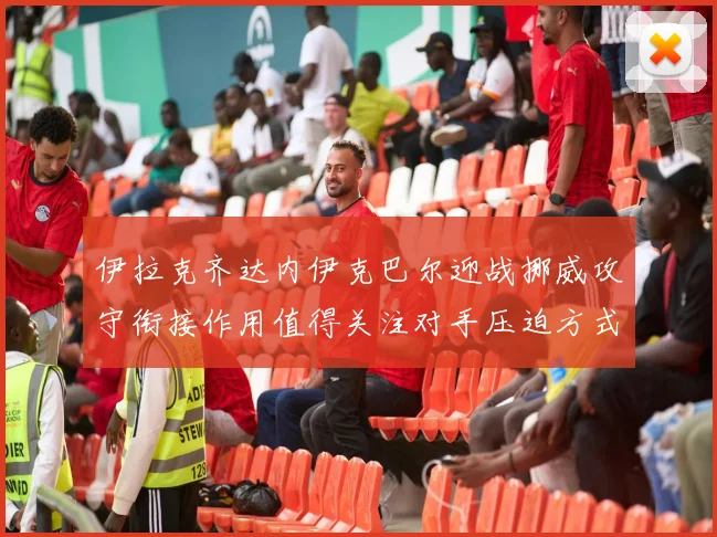 伊拉克齐达内伊克巴尔迎战挪威攻守衔接作用值得关注对手压迫方式