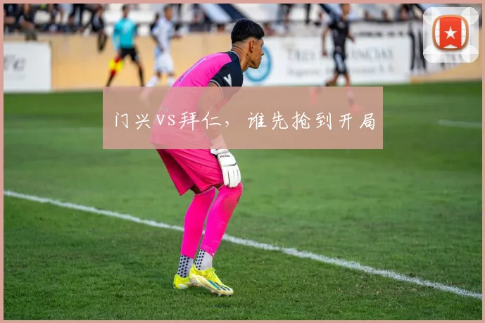 门兴vs拜仁,谁先抢到开局