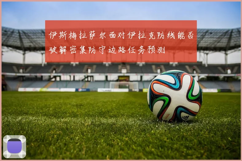 伊斯梅拉萨尔面对伊拉克防线能否破解密集防守边路任务预测