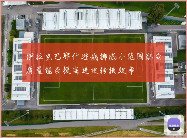 伊拉克巴耶什迎战挪威小范围配合质量能否提高进攻转换效率