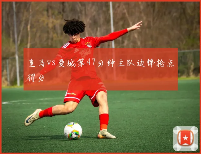 皇马vs曼城第47分钟主队边锋抢点得分