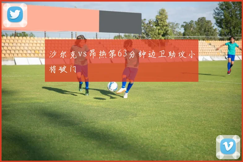 沙尔克vs昂热第63分钟边卫助攻小将破门