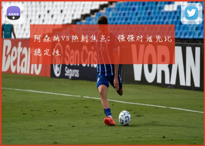 阿森纳vs热刺焦点：强强对话先比稳定性