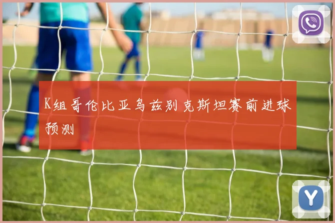 K组哥伦比亚乌兹别克斯坦赛前进球预测