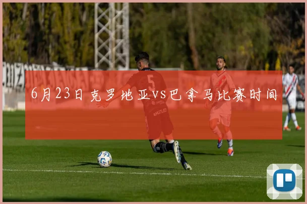 6月23日克罗地亚vs巴拿马比赛时间