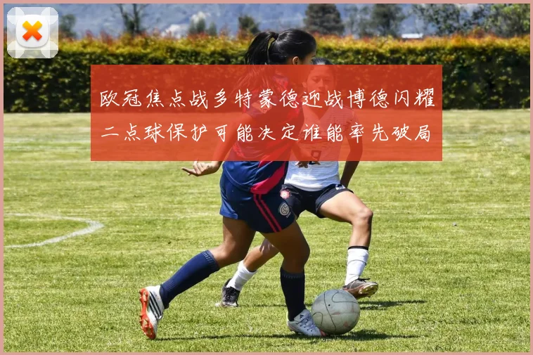 欧冠焦点战多特蒙德迎战博德闪耀二点球保护可能决定谁能率先破局