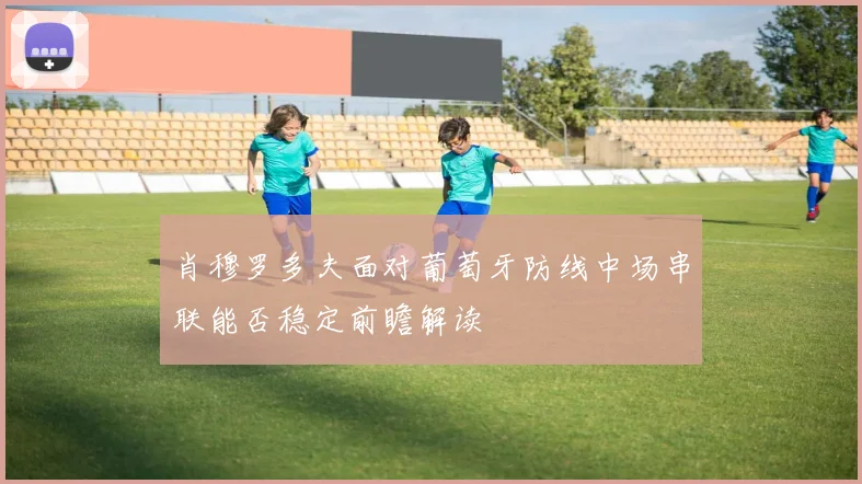 肖穆罗多夫面对葡萄牙防线中场串联能否稳定前瞻解读