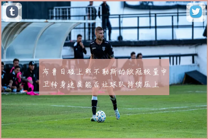布鲁日碰上那不勒斯的欧冠较量中卫转身速度能否让球队持续压上