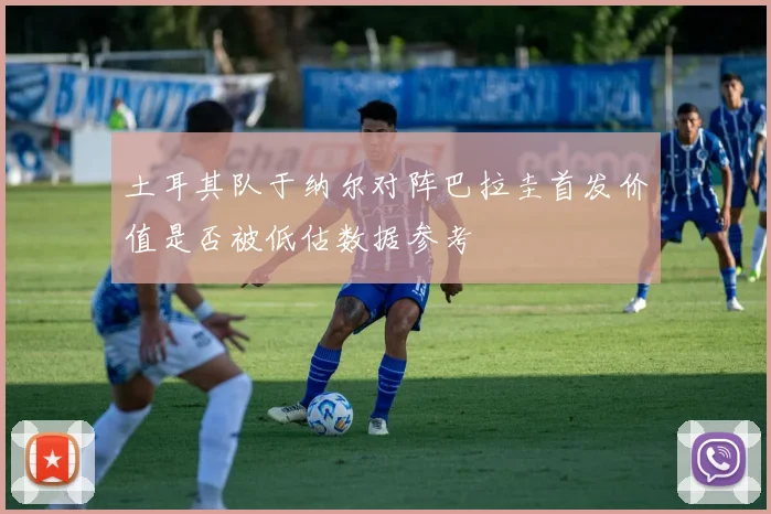 土耳其队于纳尔对阵巴拉圭首发价值是否被低估数据参考