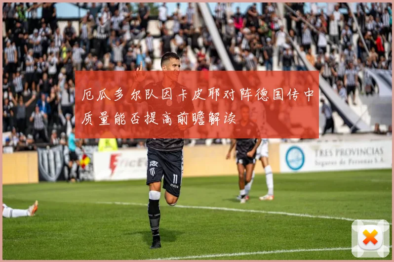 厄瓜多尔队因卡皮耶对阵德国传中质量能否提高前瞻解读