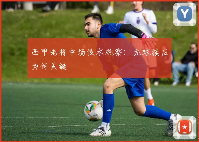 西甲老将中场技术观察：无球接应为何关键