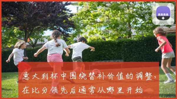 意大利杯中围绕替补价值的调整,在比分领先后通常从哪里开始
