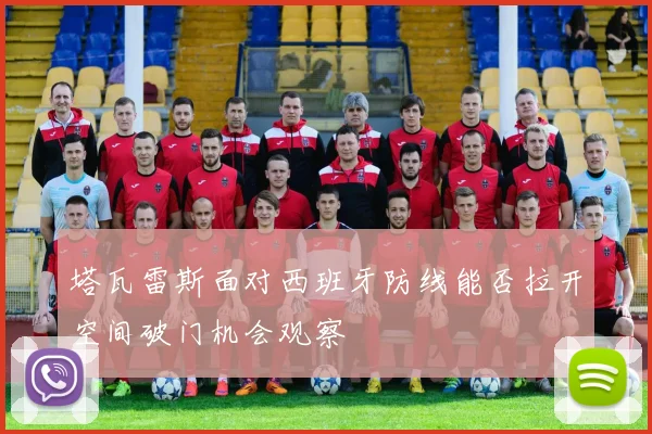 塔瓦雷斯面对西班牙防线能否拉开空间破门机会观察