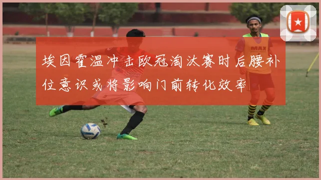 埃因霍温冲击欧冠淘汰赛时后腰补位意识或将影响门前转化效率