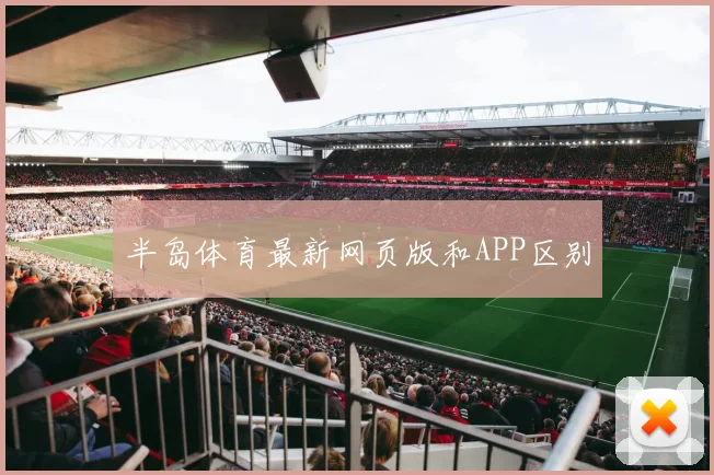半岛体育最新网页版和APP区别