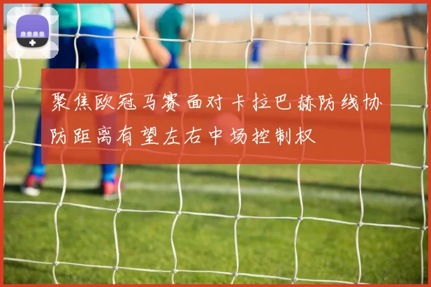 聚焦欧冠马赛面对卡拉巴赫防线协防距离有望左右中场控制权